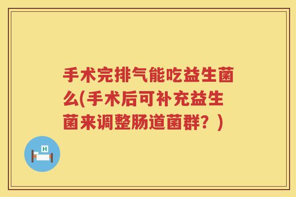 手术完排气能吃益生菌么(手术后可补充益生菌来调整肠道菌群?) 手术完排气能吃益生菌么(手术后可补充益生菌来调整肠道菌群?)