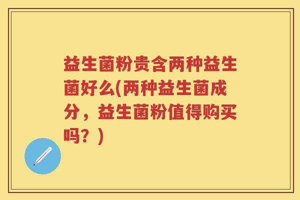 益生菌粉贵含两种益生菌好么(两种益生菌成分,益生菌粉值得购买吗?) 益生菌粉贵含两种益生菌好么(两种益生菌成分,益生菌粉值得购买吗?)