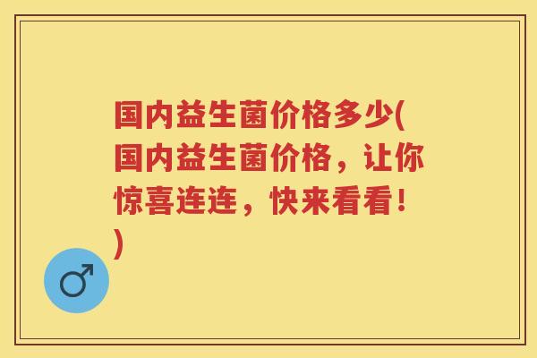 国内益生菌价格多少(国内益生菌价格,让你惊喜连连,快来看看!) 国内益生菌价格多少(国内益生菌价格,让你惊喜连连,快来看看!)