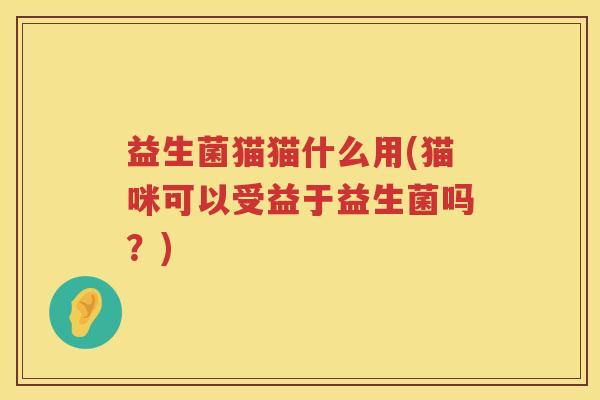 益生菌猫猫什么用(猫咪可以受益于益生菌吗？)