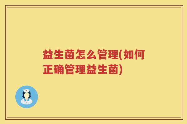 益生菌怎么管理(如何正确管理益生菌) 益生菌怎么管理(如何正确管理益生菌)