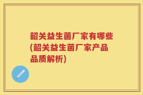 韶关益生菌厂家有哪些(韶关益生菌厂家产品品质解析)