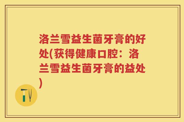 洛兰雪益生菌牙膏的好处(获得健康口腔:洛兰雪益生菌牙膏的益处) 洛兰雪益生菌牙膏的好处(获得健康口腔:洛兰雪益生菌牙膏的益处)