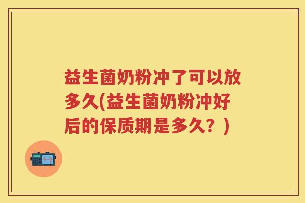 益生菌奶粉冲了可以放多久(益生菌奶粉冲好后的保质期是多久?) 益生菌奶粉冲了可以放多久(益生菌奶粉冲好后的保质期是多久?)