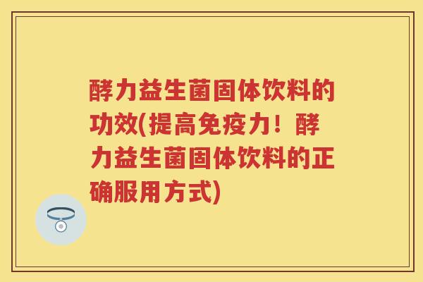 酵力益生菌固体饮料的功效(提高力!酵力益生菌固体饮料的正确服用方式) 酵力益生菌固体饮料的功效(提高力!酵力益生菌固体饮料的正确服用方式)