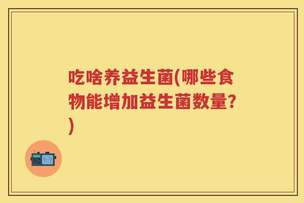 吃啥养益生菌(哪些食物能增加益生菌数量?) 吃啥养益生菌(哪些食物能增加益生菌数量?)