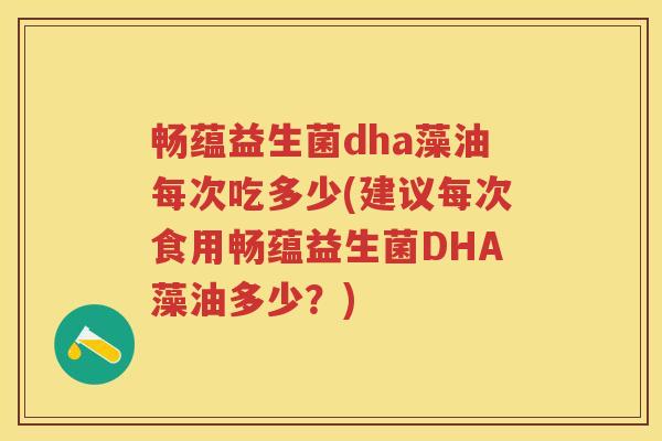 畅蕴益生菌dha藻油每次吃多少(建议每次食用畅蕴益生菌DHA藻油多少?) 畅蕴益生菌dha藻油每次吃多少(建议每次食用畅蕴益生菌DHA藻油多少?)