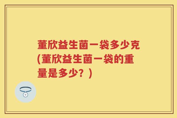 董欣益生菌一袋多少克(董欣益生菌一袋的重量是多少?) 董欣益生菌一袋多少克(董欣益生菌一袋的重量是多少?)