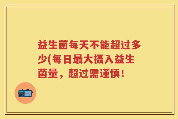 益生菌每天不能超过多少(每日大摄入益生菌量，超过需谨慎！