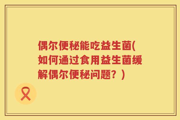 偶尔能吃益生菌(如何通过食用益生菌缓解偶尔问题？)