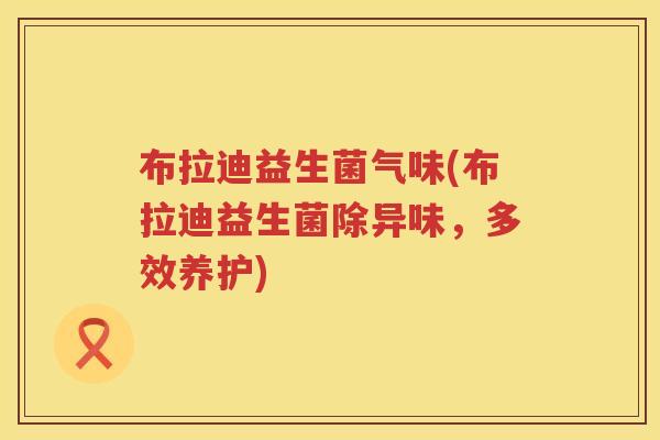 布拉迪益生菌气味(布拉迪益生菌除异味,多效养护) 布拉迪益生菌气味(布拉迪益生菌除异味,多效养护)