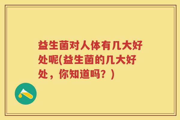 益生菌对人体有几大好处呢(益生菌的几大好处,你知道吗?) 益生菌对人体有几大好处呢(益生菌的几大好处,你知道吗?)