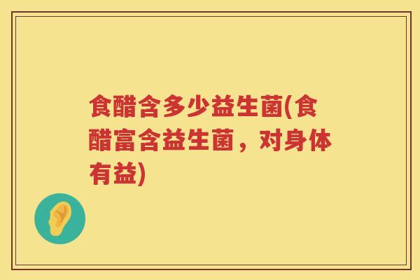 食醋含多少益生菌(食醋富含益生菌，对身体有益)