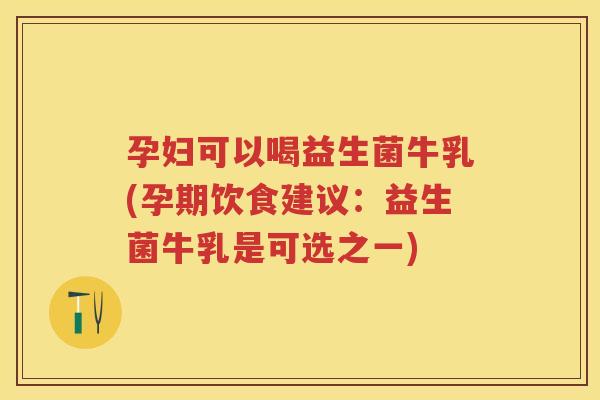孕妇可以喝益生菌牛乳(孕期饮食建议:益生菌牛乳是可选之一) 孕妇可以喝益生菌牛乳(孕期饮食建议:益生菌牛乳是可选之一)