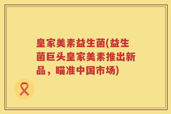 皇家美素益生菌(益生菌巨头皇家美素推出新品,瞄准中国市场) 皇家美素益生菌(益生菌巨头皇家美素推出新品,瞄准中国市场)