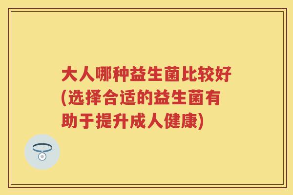 大人哪种益生菌比较好(选择合适的益生菌有助于提升成人健康) 大人哪种益生菌比较好(选择合适的益生菌有助于提升成人健康)