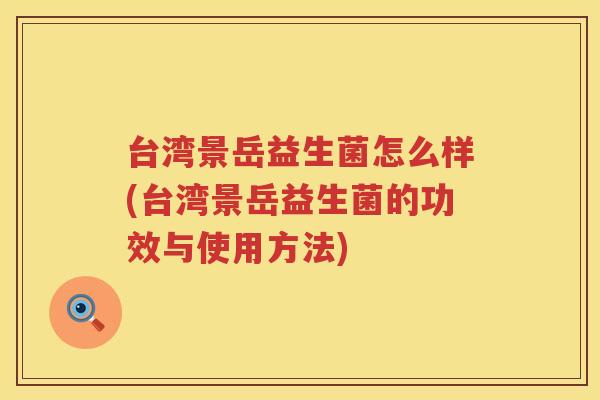 台湾景岳益生菌怎么样(台湾景岳益生菌的功效与使用方法) 台湾景岳益生菌怎么样(台湾景岳益生菌的功效与使用方法)