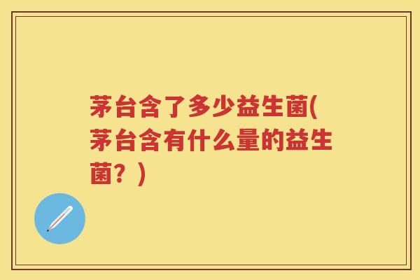 茅台含了多少益生菌(茅台含有什么量的益生菌?) 茅台含了多少益生菌(茅台含有什么量的益生菌?)