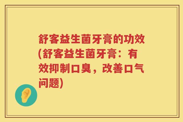 舒客益生菌牙膏的功效(舒客益生菌牙膏:有效抑制,改善口气问题) 舒客益生菌牙膏的功效(舒客益生菌牙膏:有效抑制,改善口气问题)