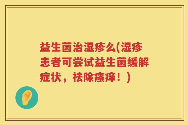 益生菌么(患者可尝试益生菌缓解症状,祛除!) 益生菌么(患者可尝试益生菌缓解症状,祛除!)