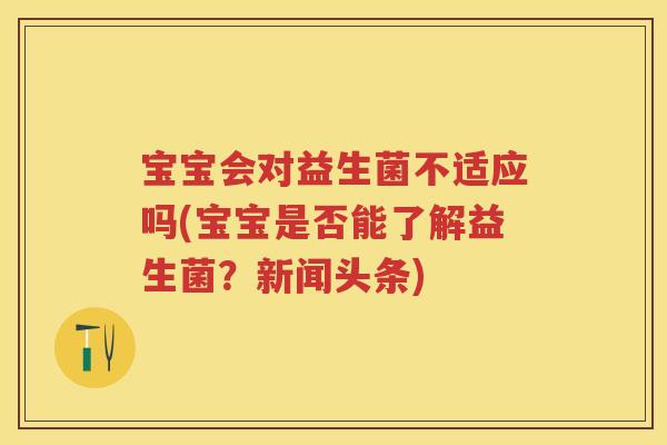 宝宝会对益生菌不适应吗(宝宝是否能了解益生菌?新闻头条) 宝宝会对益生菌不适应吗(宝宝是否能了解益生菌?新闻头条)