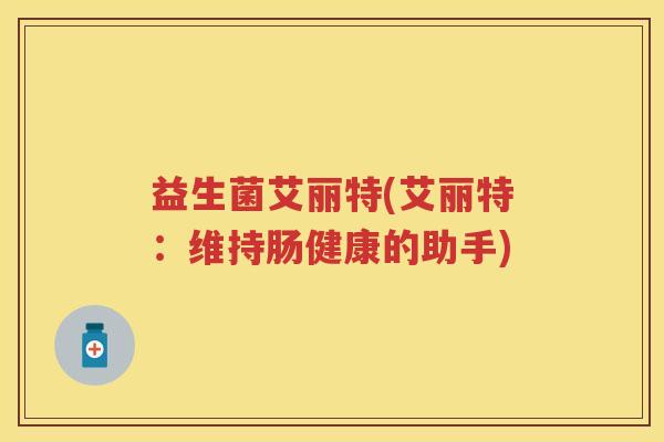 益生菌艾丽特(艾丽特：维持肠健康的助手)