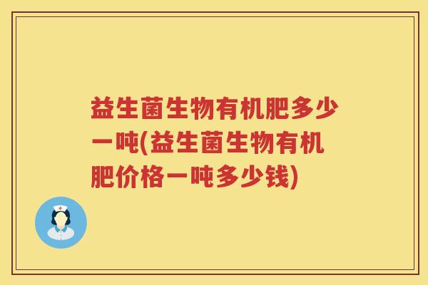 益生菌生物有机肥多少一吨(益生菌生物有机肥价格一吨多少钱) 益生菌生物有机肥多少一吨(益生菌生物有机肥价格一吨多少钱)