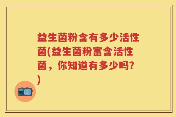 益生菌粉含有多少活性菌(益生菌粉富含活性菌,你知道有多少吗?) 益生菌粉含有多少活性菌(益生菌粉富含活性菌,你知道有多少吗?)