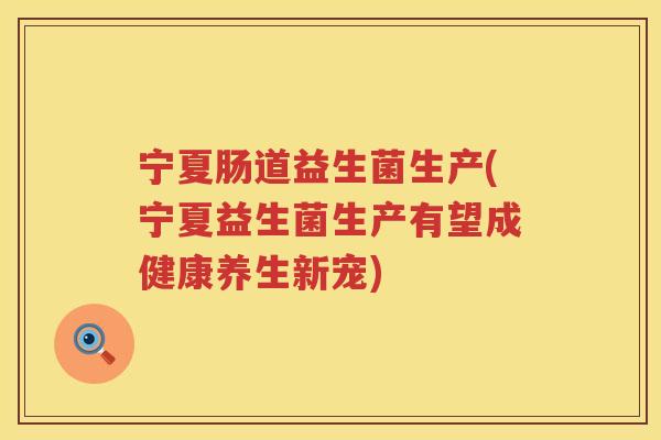 宁夏肠道益生菌生产(宁夏益生菌生产有望成健康养生新宠) 宁夏肠道益生菌生产(宁夏益生菌生产有望成健康养生新宠)