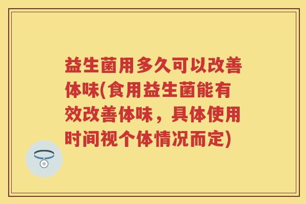 益生菌用多久可以改善体味(食用益生菌能有效改善体味，具体使用时间视个体情况而定)