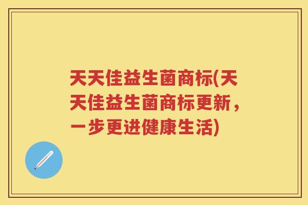 天天佳益生菌商标(天天佳益生菌商标更新,一步更进健康生活) 天天佳益生菌商标(天天佳益生菌商标更新,一步更进健康生活)