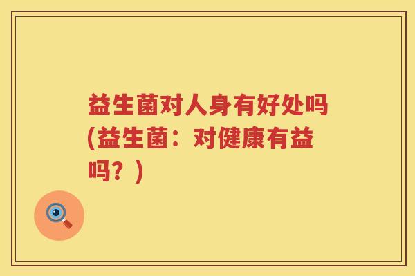 益生菌对人身有好处吗(益生菌:对健康有益吗?) 益生菌对人身有好处吗(益生菌:对健康有益吗?)