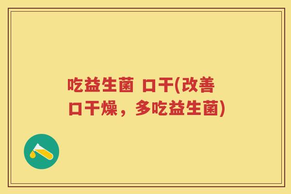 吃益生菌 口干(改善口干燥,多吃益生菌) 吃益生菌 口干(改善口干燥,多吃益生菌)