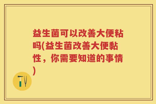 益生菌可以改善大便粘吗(益生菌改善大便黏性,你需要知道的事情) 益生菌可以改善大便粘吗(益生菌改善大便黏性,你需要知道的事情)