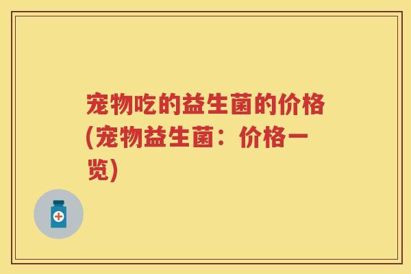 宠物吃的益生菌的价格(宠物益生菌:价格一览) 宠物吃的益生菌的价格(宠物益生菌:价格一览)