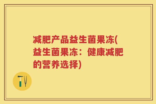 产品益生菌果冻(益生菌果冻：健康的营养选择)