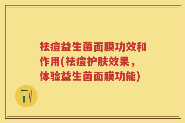 祛痘益生菌面膜功效和作用(祛痘护肤效果，体验益生菌面膜功能)