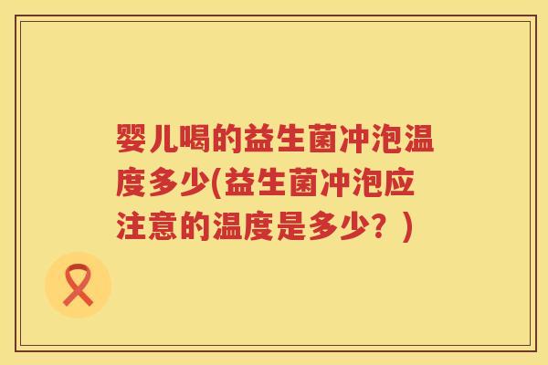 婴儿喝的益生菌冲泡温度多少(益生菌冲泡应注意的温度是多少？)