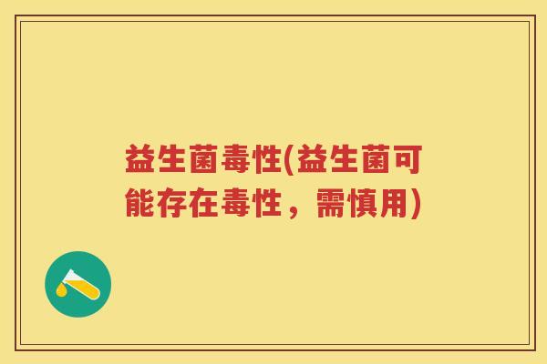 益生菌毒性(益生菌可能存在毒性,需慎用) 益生菌毒性(益生菌可能存在毒性,需慎用)