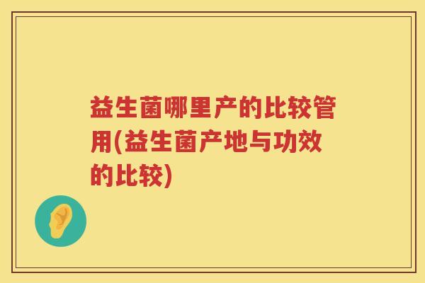 益生菌哪里产的比较管用(益生菌产地与功效的比较) 益生菌哪里产的比较管用(益生菌产地与功效的比较)