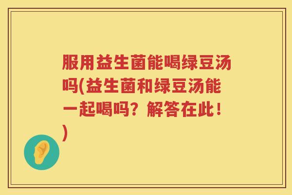 服用益生菌能喝绿豆汤吗(益生菌和绿豆汤能一起喝吗?解答在此!) 服用益生菌能喝绿豆汤吗(益生菌和绿豆汤能一起喝吗?解答在此!)