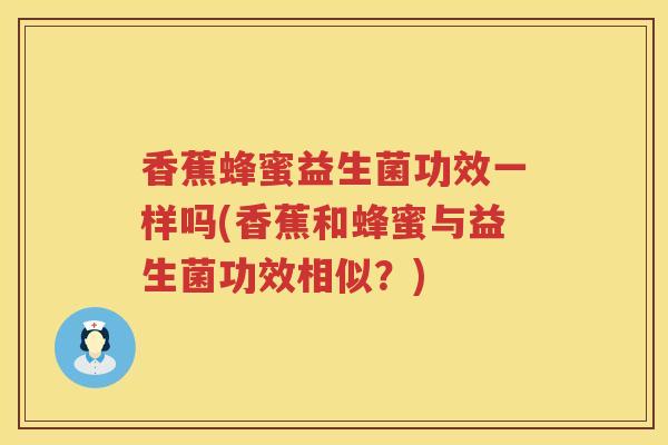 香蕉蜂蜜益生菌功效一样吗(香蕉和蜂蜜与益生菌功效相似？)