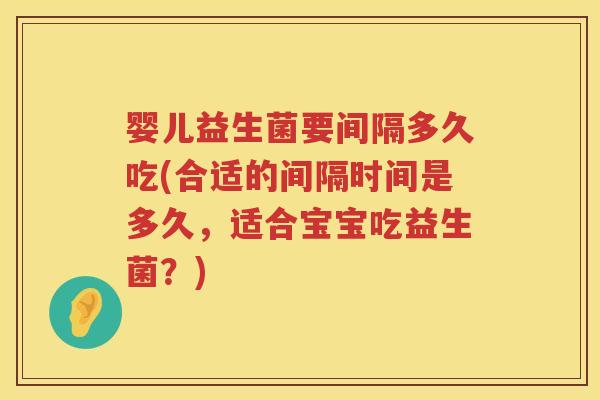 婴儿益生菌要间隔多久吃(合适的间隔时间是多久，适合宝宝吃益生菌？)