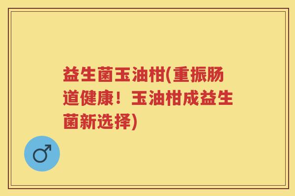 益生菌玉油柑(重振肠道健康!玉油柑成益生菌新选择) 益生菌玉油柑(重振肠道健康!玉油柑成益生菌新选择)