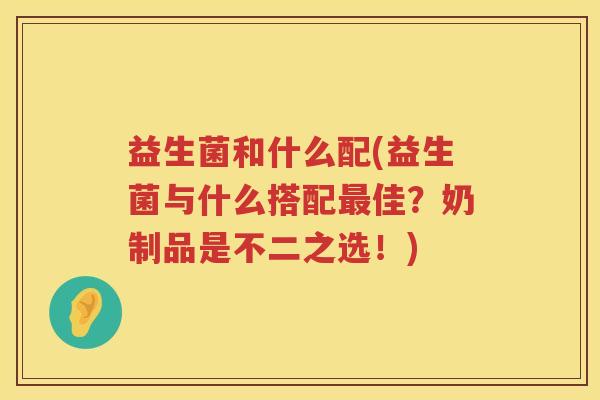 益生菌和什么配(益生菌与什么搭配佳?奶制品是不二之选!) 益生菌和什么配(益生菌与什么搭配佳?奶制品是不二之选!)