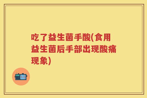 吃了益生菌手酸(食用益生菌后手部出现酸痛现象)