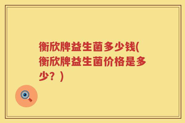 衡欣牌益生菌多少钱(衡欣牌益生菌价格是多少?) 衡欣牌益生菌多少钱(衡欣牌益生菌价格是多少?)