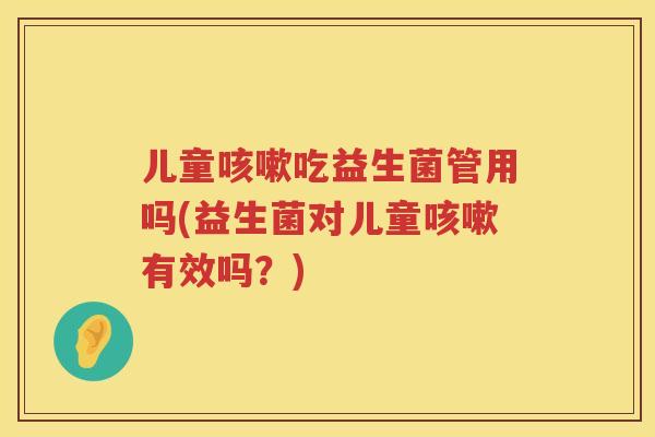 儿童吃益生菌管用吗(益生菌对儿童有效吗?) 儿童吃益生菌管用吗(益生菌对儿童有效吗?)