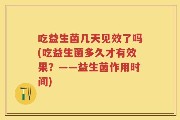吃益生菌几天见效了吗(吃益生菌多久才有效果?——益生菌作用时间) 吃益生菌几天见效了吗(吃益生菌多久才有效果?——益生菌作用时间)