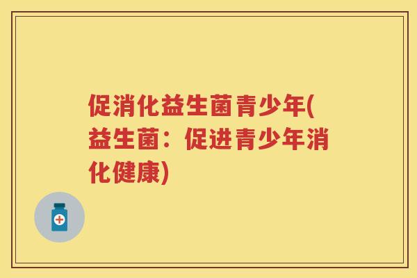 促消化益生菌青少年(益生菌:促进青少年消化健康) 促消化益生菌青少年(益生菌:促进青少年消化健康)